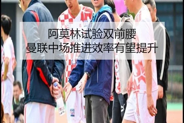 阿莫林试验双前腰 曼联中场推进效率有望提升