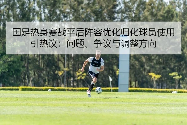 国足热身赛战平后阵容优化归化球员使用引热议：问题、争议与调整方向