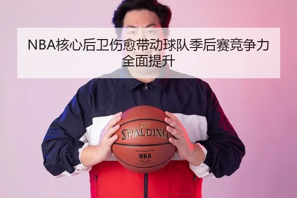 NBA核心后卫伤愈带动球队季后赛竞争力全面提升
